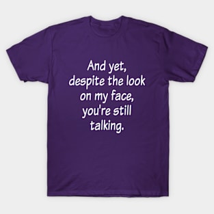 And Yet, Despite The Look On My Face, You're Still Talking T-Shirt